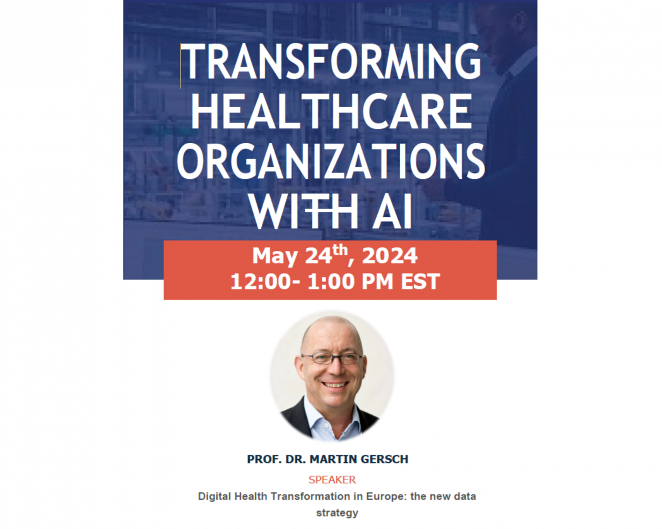Text that says "Transforming Healthcare Organizations with AI May 24th, 2024 12:00 - 2:00 PM EST" a framed headshot of a person smiling. More text that says "Prof. Dr. Martin Gersch Speaker Digital Health Transformation in Europe: the new Data Strategy"