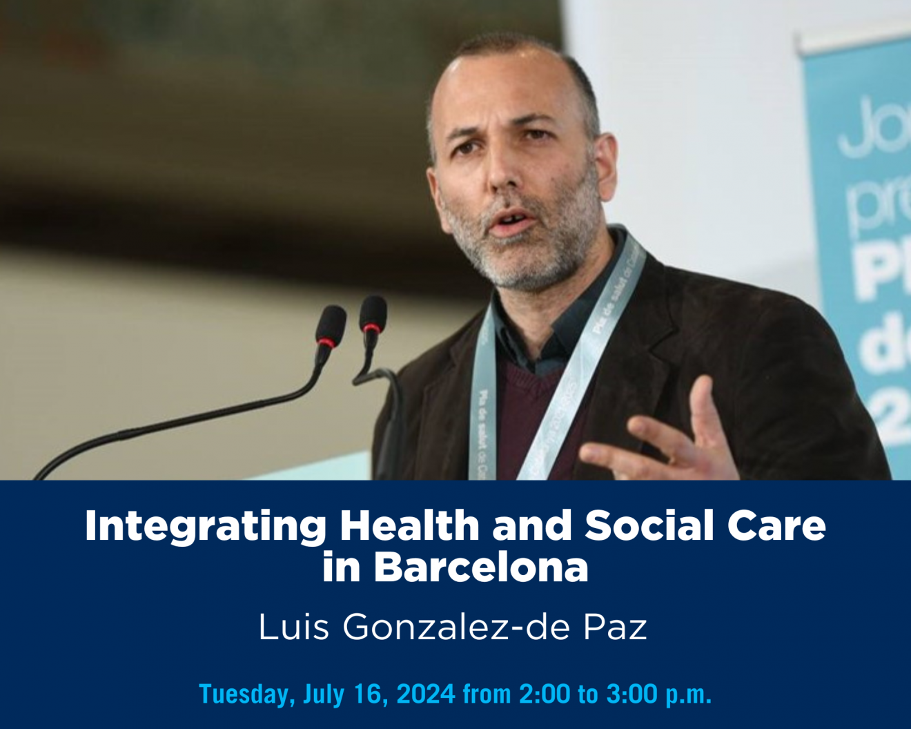 A person speaking at a podium with text that says 'Integrating Health and Social Care in Barcelona Luis Gonzalez-de Paz Tuesday, July 16, 2024 from 2:00 to 3:00 p.m.'
