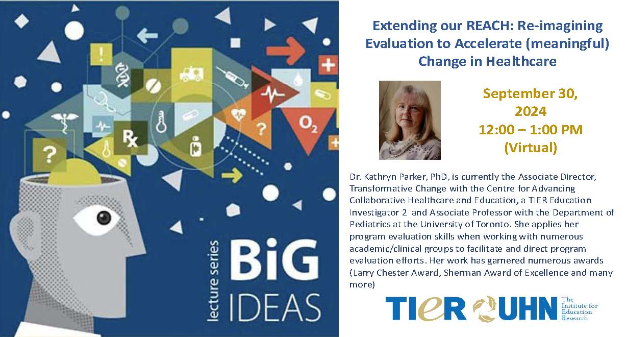 A promotional image for a virtual lecture titled "Extending our REACH: Re-imagining Evaluation to Accelerate (meaningful) Change in Healthcare," scheduled for September 30, 2024, from 12:00 – 1:00 PM. The lecture is part of the "Big Ideas" series. Dr. Kathryn Parker, PhD, the speaker, is currently the Associate Director of Transformative Change with the Centre for Advancing Collaborative Healthcare and Education, a TIER Education Investigator 2, and Associate Professor with the Department of Pediatrics at the University of Toronto. She applies her program evaluation skills when working with numerous academic/clinical groups to facilitate and direct program evaluation efforts. Her work has garnered numerous awards (Larry Chester Award, Sherman Award of Excellence, and many more). The image features a head silhouette with abstract medical icons and graphics, a small photo of Dr. Parker, and the logos of TIER and UHN (The Institute for Education Research).