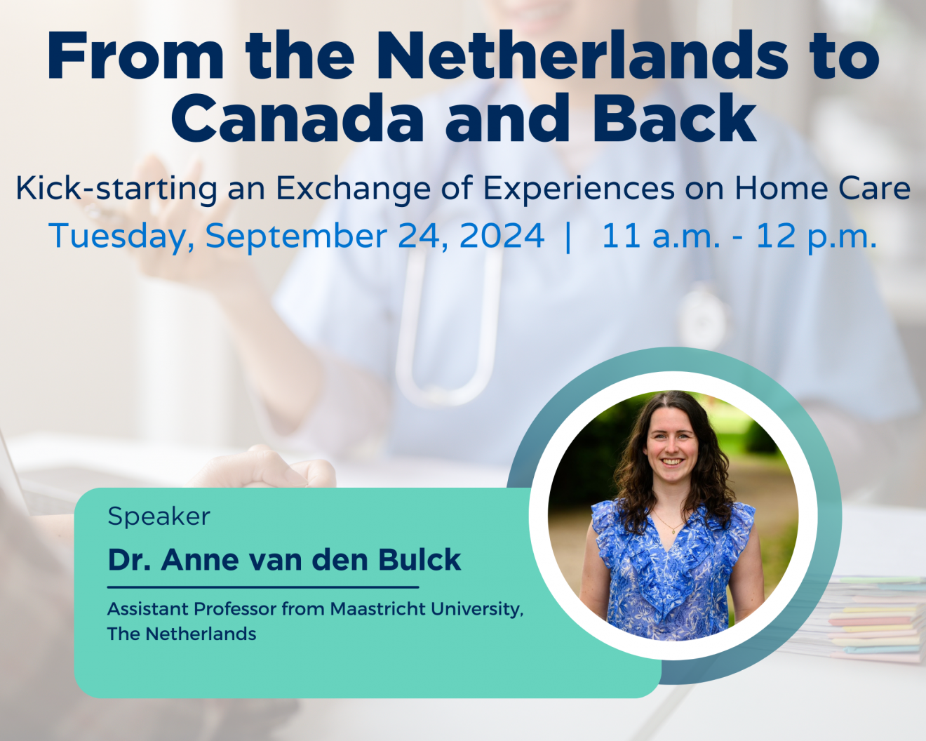 The image is a promotional graphic for an event titled "From the Netherlands to Canada and Back: Kick-starting an Exchange of Experiences on Home Care." The event will take place on Tuesday, September 24, 2024, from 11 a.m. to 12 p.m. The speaker, Dr. Anne van den Bulck, an Assistant Professor from Maastricht University, The Netherlands, is shown in a circular frame in the bottom-right corner. The background features a healthcare professional with a stethoscope, emphasizing the healthcare theme of the event. The text is clear, with the event details in blue and black fonts.