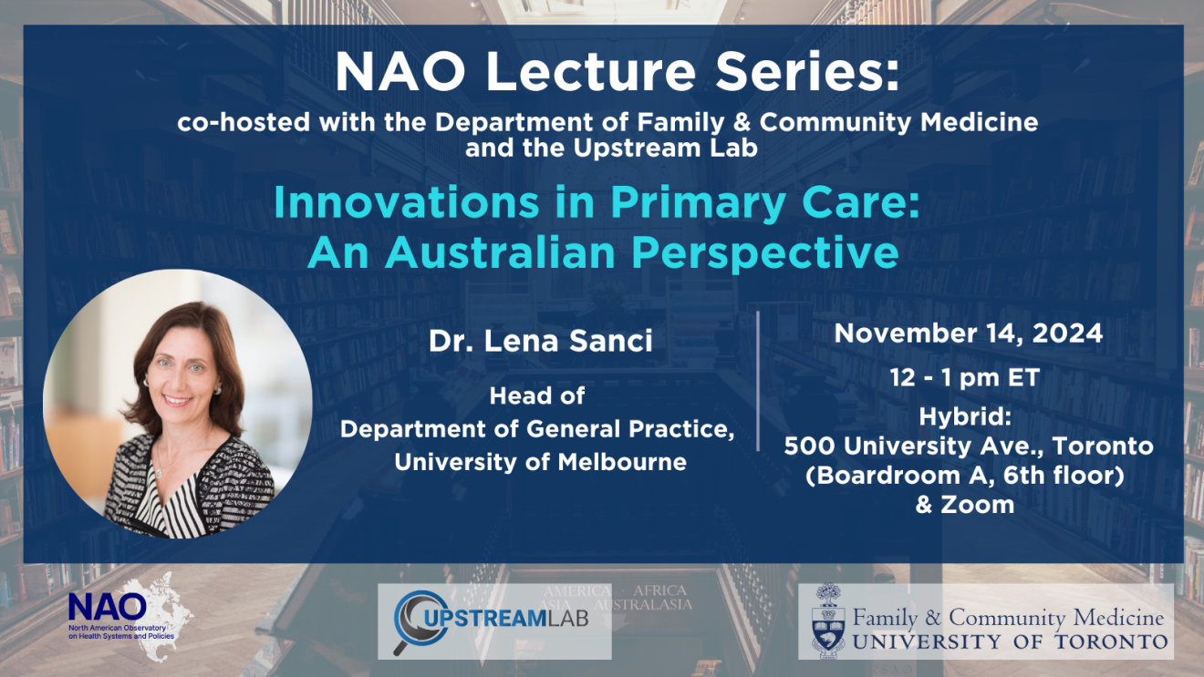 Flyer for the NAO Lecture Series event titled 'Innovations in Primary Care: An Australian Perspective,' co-hosted with the Department of Family & Community Medicine and the Upstream Lab. The event features Dr. Lena Sanci, Head of the Department of General Practice at the University of Melbourne. Scheduled for November 14, 2024, from 12–1 pm ET, the lecture will be held in a hybrid format at 500 University Ave., Toronto (Boardroom A, 6th floor), and on Zoom. Logos of the North American Observatory on Health Systems and Policies, Upstream Lab, and the University of Toronto’s Department of Family & Community Medicine are displayed at the bottom.