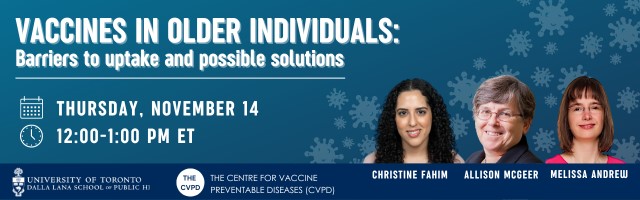 A promotional design for an event happening on Thursday, November 14 from 12 pm to 1 pm. The title of the event is Vaccines in Older Individuals: Barriers to uptake and possible solutions and the design features images of three individuals who are smiling. Their names are "Christine Fahim, Allison McGreer and Melissa Andrew". Logos for the University of Toronto Dalla Lana School of Public Health and the Centre for Vaccine Preventable Diseases (CVPD)