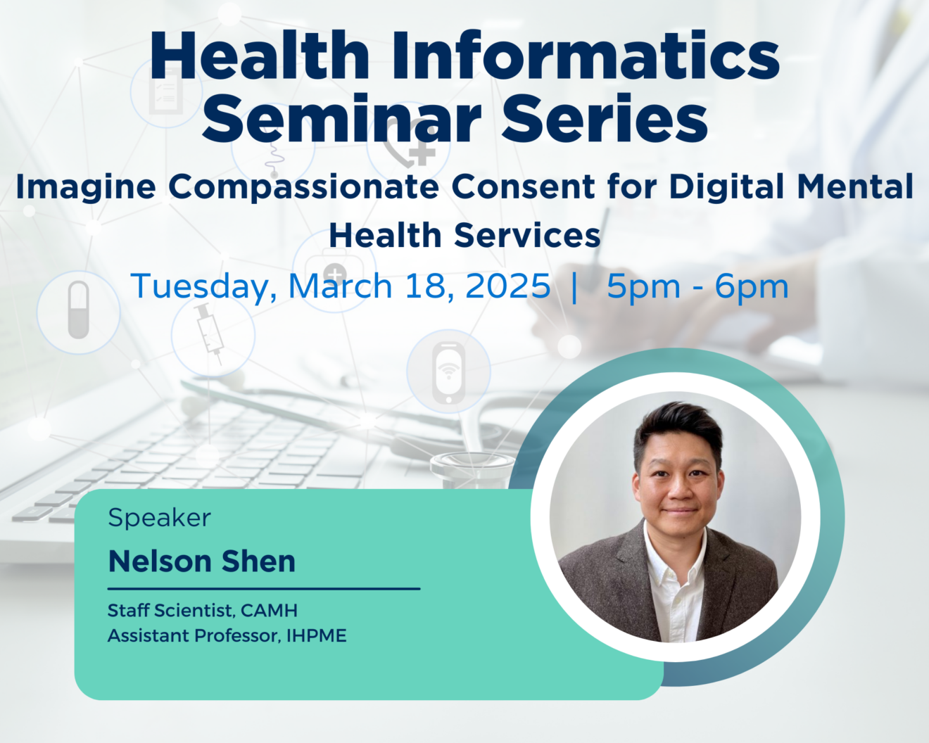 Promotional graphic for the "Health Informatics Seminar Series" event. The seminar is titled "Imagine Compassionate Consent for Digital Mental Health Services" and is scheduled for Tuesday, March 18, 2025, from 5 pm to 6 pm. The featured speaker is Nelson Shen, Staff Scientist at CAMH and Assistant Professor at IHPME. The background includes a laptop and a doctor's hand holding a pen, overlaid with digital health icons like pills, a heart, and a microphone. A circular headshot of Nelson Shen is displayed in the bottom right corner, and his name is highlighted in bold on a teal information card.