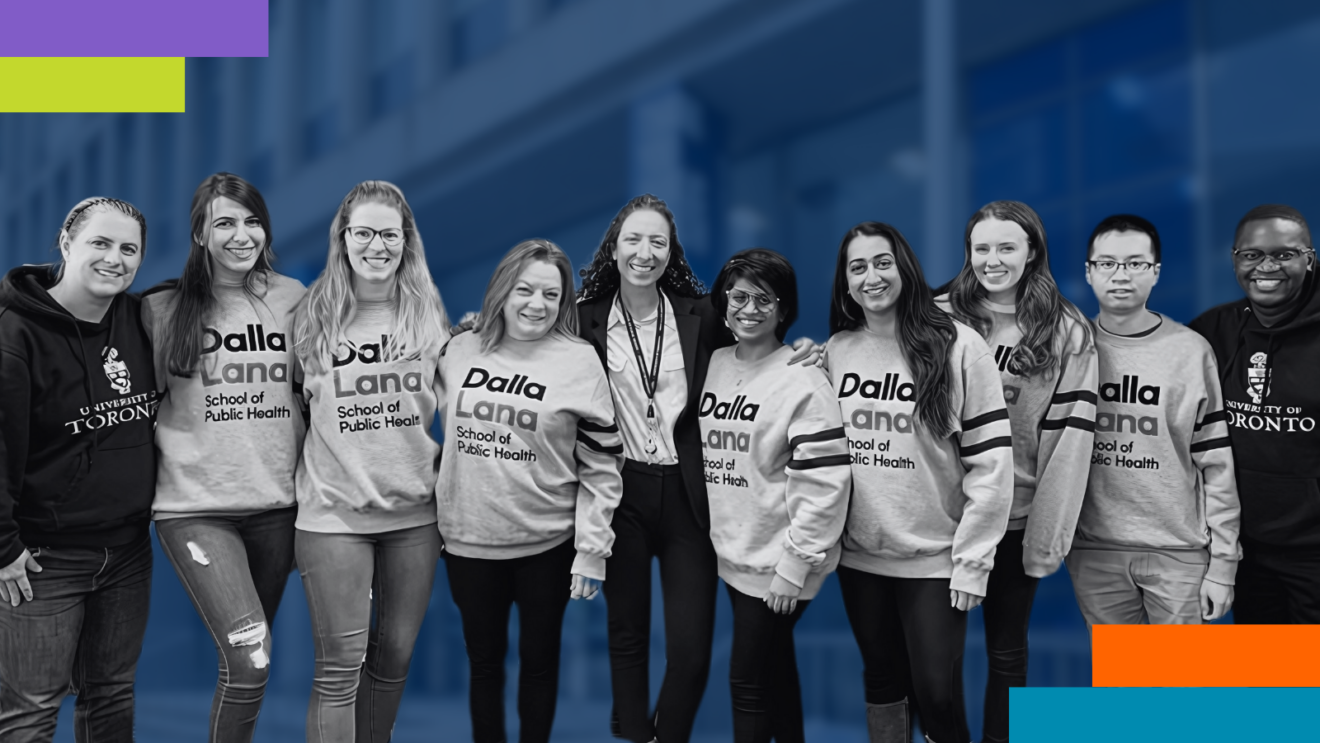 A group of ten diverse individuals, including students and faculty, stand together smiling in front of a blurred background of a university building. Many are wearing sweatshirts that read "Dalla Lana School of Public Health," while two individuals on the ends wear University of Toronto hoodies. The image is in black and white, with a blue overlay on the background and colorful geometric accents in the corners.